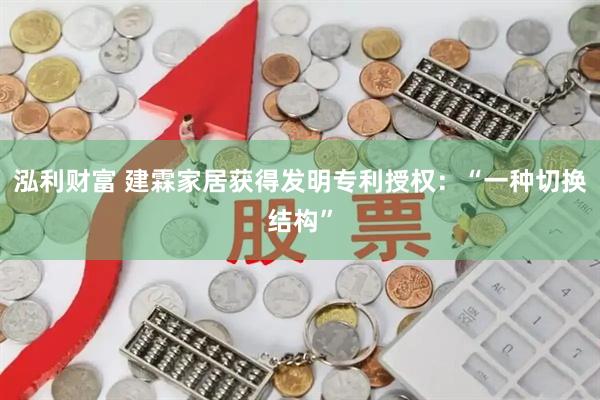 泓利财富 建霖家居获得发明专利授权：“一种切换结构”
