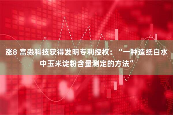 涨8 富淼科技获得发明专利授权：“一种造纸白水中玉米淀粉含量测定的方法”