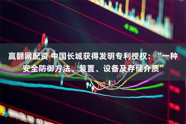 赢翻网配资 中国长城获得发明专利授权：“一种安全防御方法、装置、设备及存储介质”