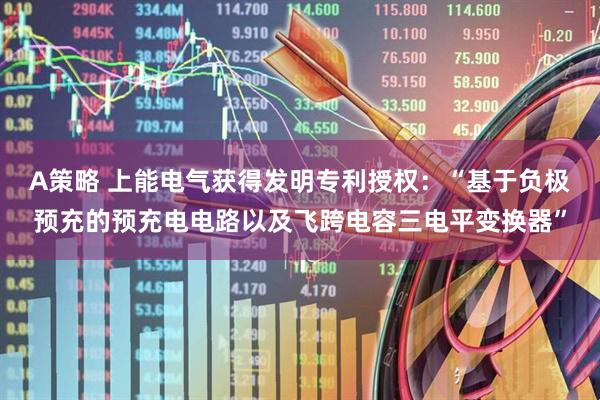 A策略 上能电气获得发明专利授权：“基于负极预充的预充电电路以及飞跨电容三电平变换器”