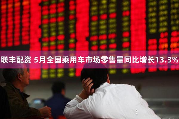 联丰配资 5月全国乘用车市场零售量同比增长13.3%