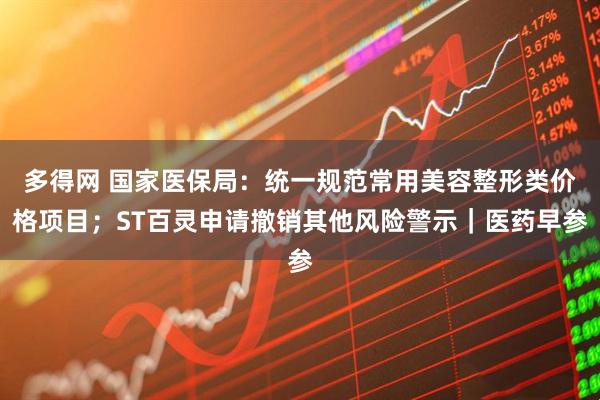 多得网 国家医保局：统一规范常用美容整形类价格项目；ST百灵申请撤销其他风险警示｜医药早参