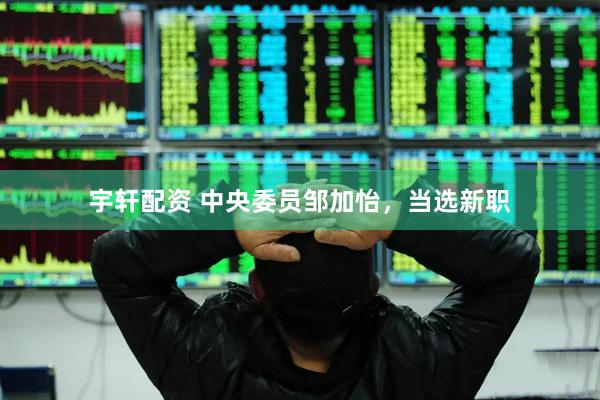 宇轩配资 中央委员邹加怡，当选新职