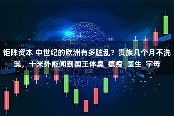 钜阵资本 中世纪的欧洲有多脏乱？贵族几个月不洗澡，十米外能闻到国王体臭_瘟疫_医生_字母
