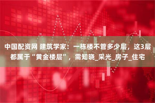 中国配资网 建筑学家：一栋楼不管多少层，这3层都属于“黄金楼层”，需知晓_采光_房子_住宅