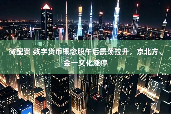 微配资 数字货币概念股午后震荡拉升，京北方、金一文化涨停
