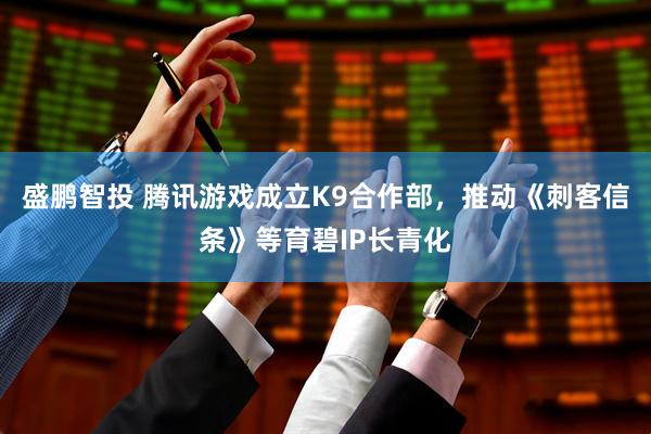 盛鹏智投 腾讯游戏成立K9合作部，推动《刺客信条》等育碧IP长青化
