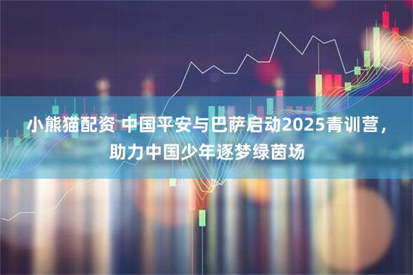 小熊猫配资 中国平安与巴萨启动2025青训营，助力中国少年逐梦绿茵场