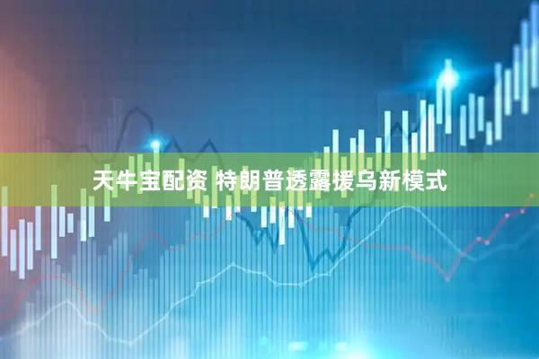 天牛宝配资 特朗普透露援乌新模式
