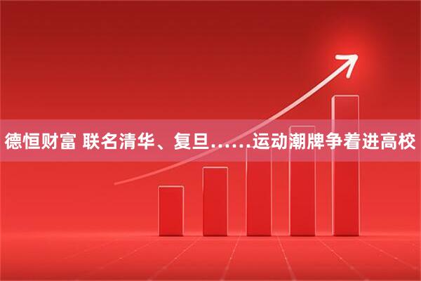 德恒财富 联名清华、复旦……运动潮牌争着进高校
