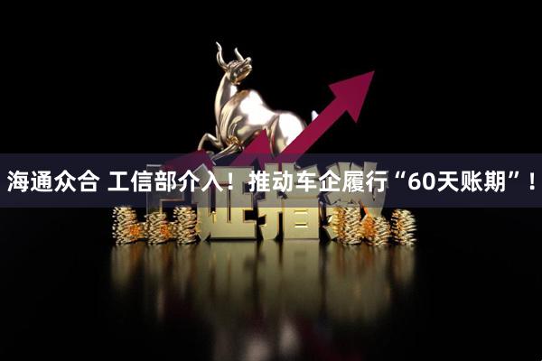 海通众合 工信部介入！推动车企履行“60天账期”！