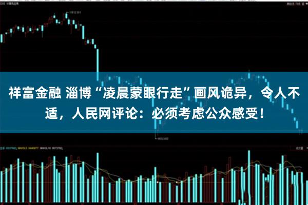 祥富金融 淄博“凌晨蒙眼行走”画风诡异，令人不适，人民网评论：必须考虑公众感受！