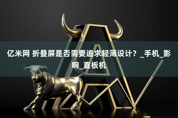 亿米网 折叠屏是否需要追求轻薄设计？_手机_影响_直板机