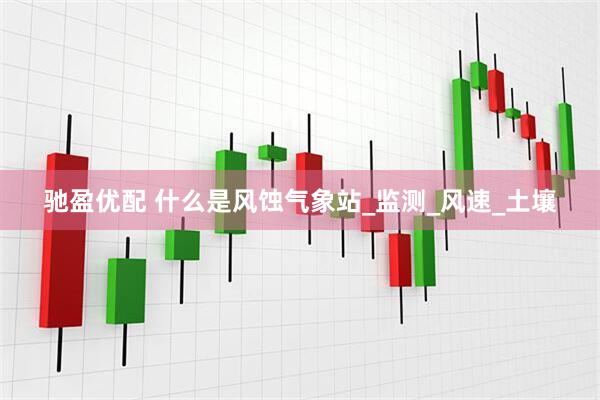 驰盈优配 什么是风蚀气象站_监测_风速_土壤