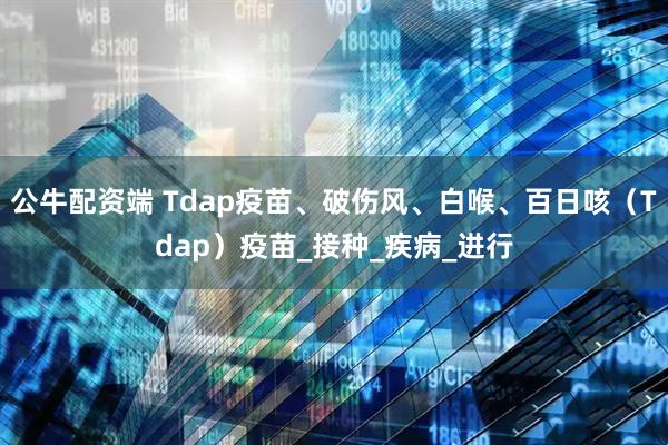 公牛配资端 Tdap疫苗、破伤风、白喉、百日咳（Tdap）疫苗_接种_疾病_进行