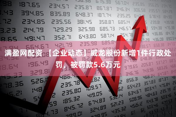 满盈网配资 【企业动态】威龙股份新增1件行政处罚，被罚款5.6万元