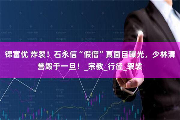 锦富优 炸裂！石永信“假僧”真面目曝光，少林清誉毁于一旦！_宗教_行径_袈裟
