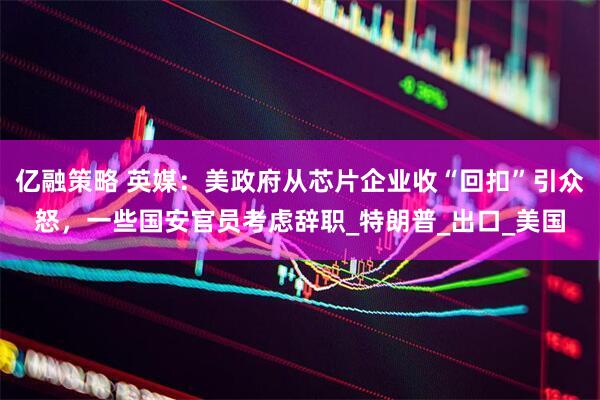亿融策略 英媒：美政府从芯片企业收“回扣”引众怒，一些国安官员考虑辞职_特朗普_出口_美国