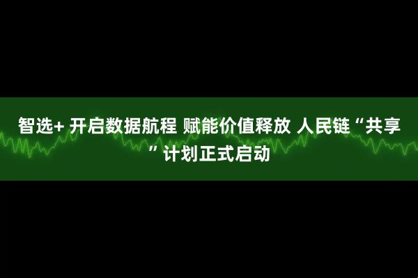 智选+ 开启数据航程 赋能价值释放 人民链“共享”计划正式启动