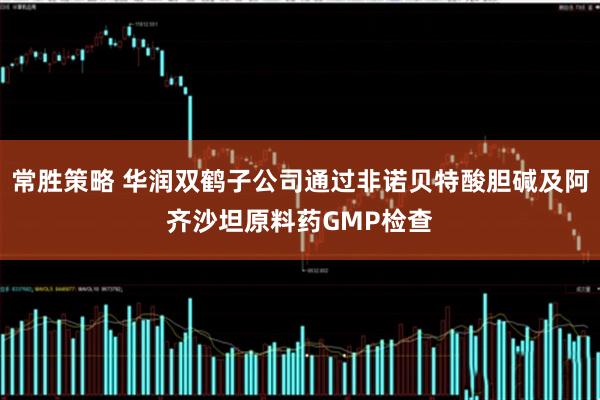 常胜策略 华润双鹤子公司通过非诺贝特酸胆碱及阿齐沙坦原料药GMP检查