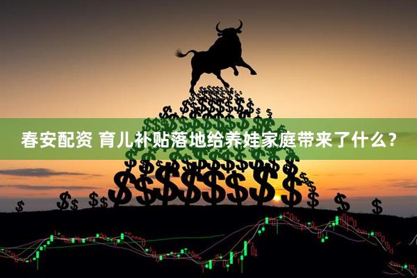 春安配资 育儿补贴落地给养娃家庭带来了什么？