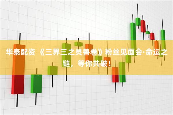 华泰配资 《三界三之灵兽卷》粉丝见面会·命运之链，等你共破！
