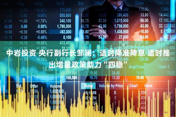 中岩投资 央行副行长邹澜：适时降准降息 适时推出增量政策助力“四稳”