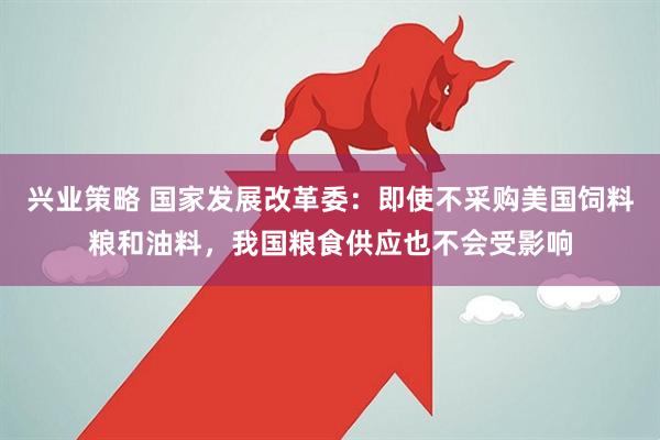 兴业策略 国家发展改革委：即使不采购美国饲料粮和油料，我国粮食供应也不会受影响
