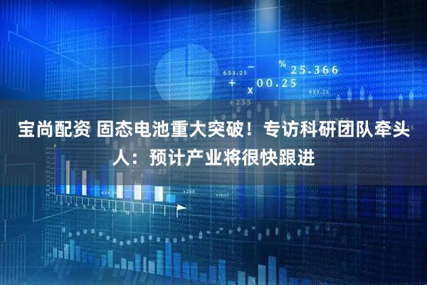 宝尚配资 固态电池重大突破!专访科研团队牵头人:预计产业将很快跟进