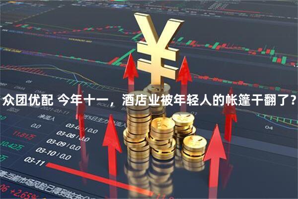 众团优配 今年十一,酒店业被年轻人的帐篷干翻了?