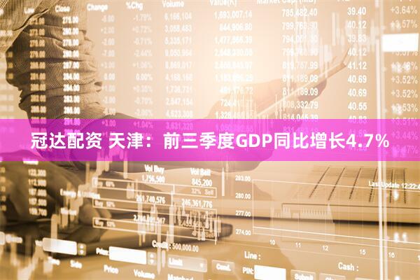 冠达配资 天津：前三季度GDP同比增长4.7%