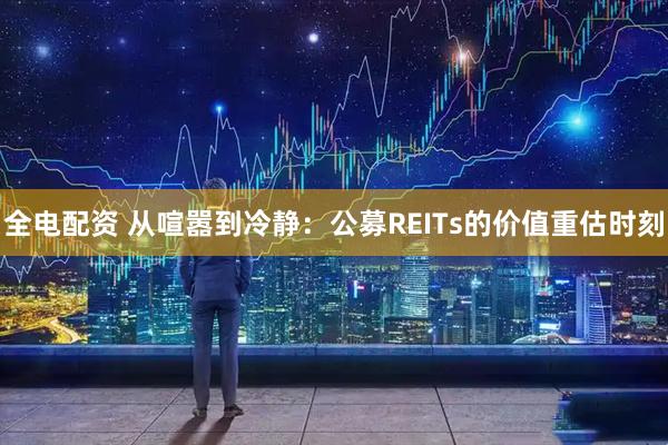全电配资 从喧嚣到冷静:公募REITs的价值重估时刻