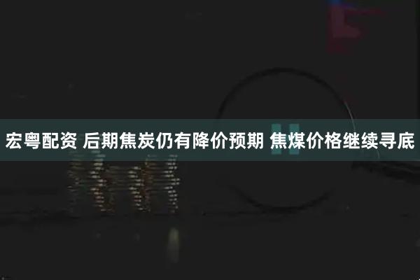 宏粤配资 后期焦炭仍有降价预期 焦煤价格继续寻底