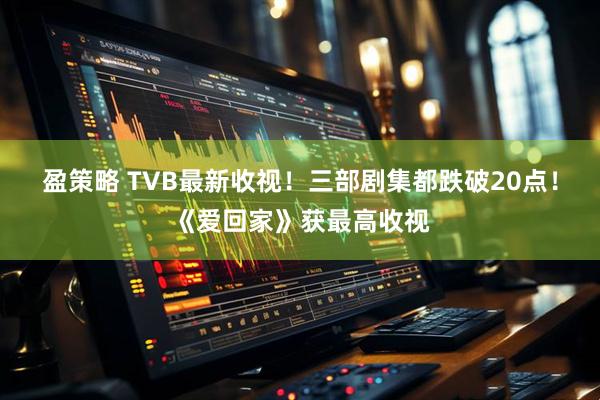 盈策略 TVB最新收视！三部剧集都跌破20点！《爱回家》获最高收视