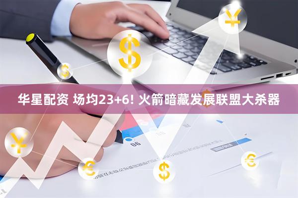 华星配资 场均23+6! 火箭暗藏发展联盟大杀器