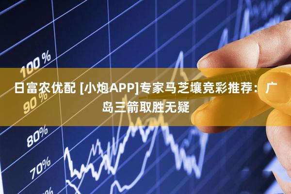 日富农优配 [小炮APP]专家马芝壤竞彩推荐：广岛三箭取胜无疑