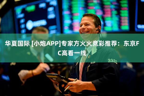 华夏国际 [小炮APP]专家方火火竞彩推荐：东京FC高看一线